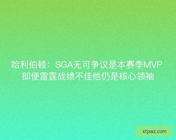 哈利伯顿：SGA无可争议是本赛季MVP 即便雷霆战绩不佳他仍是核心领袖