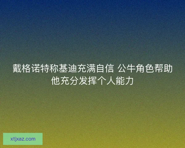 戴格诺特称基迪充满自信 公牛角色帮助他充分发挥个人能力