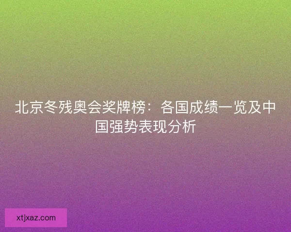 北京冬残奥会奖牌榜：各国成绩一览及中国强势表现分析