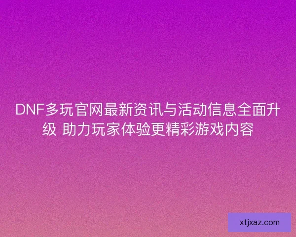 DNF多玩官网最新资讯与活动信息全面升级 助力玩家体验更精彩游戏内容