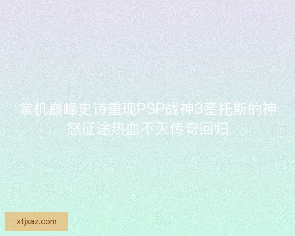 掌机巅峰史诗重现PSP战神3奎托斯的神怒征途热血不灭传奇回归