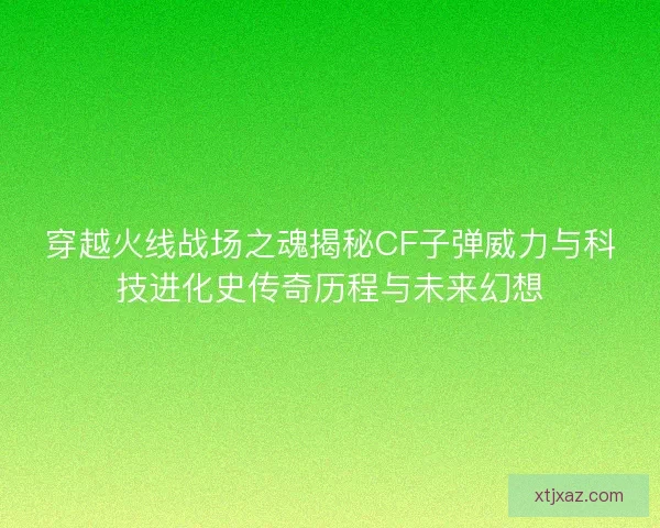 穿越火线战场之魂揭秘CF子弹威力与科技进化史传奇历程与未来幻想