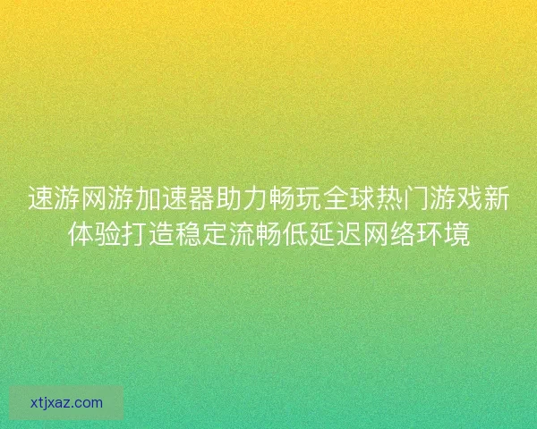 速游网游加速器助力畅玩全球热门游戏新体验打造稳定流畅低延迟网络环境