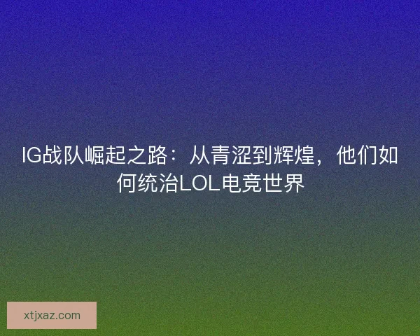 IG战队崛起之路：从青涩到辉煌，他们如何统治LOL电竞世界
