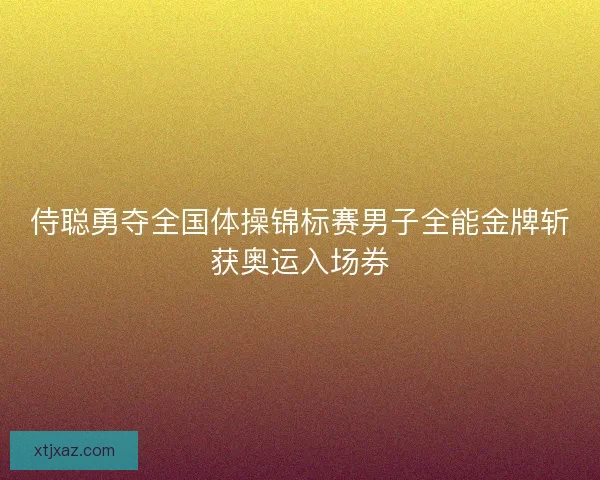 侍聪勇夺全国体操锦标赛男子全能金牌斩获奥运入场券