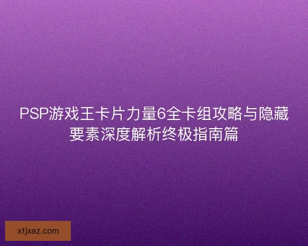PSP游戏王卡片力量6全卡组攻略与隐藏要素深度解析终极指南篇