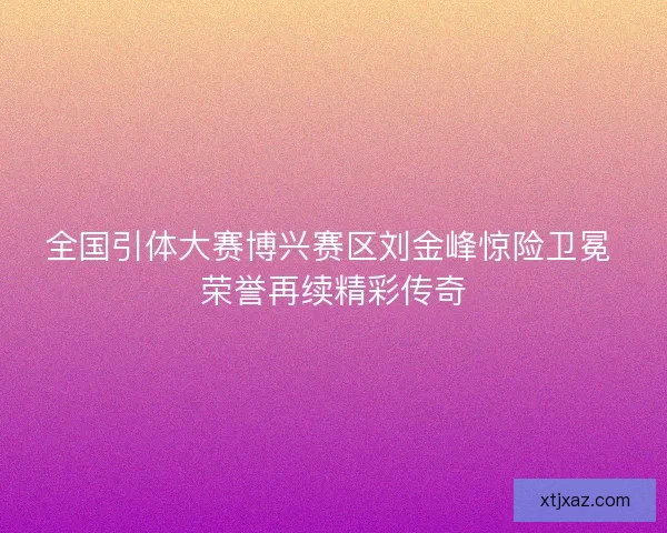 全国引体大赛博兴赛区刘金峰惊险卫冕 荣誉再续精彩传奇